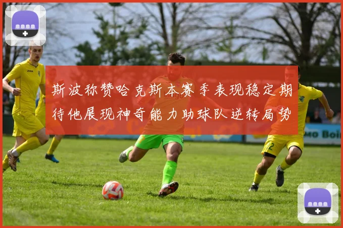 斯波称赞哈克斯本赛季表现稳定期待他展现神奇能力助球队逆转局势