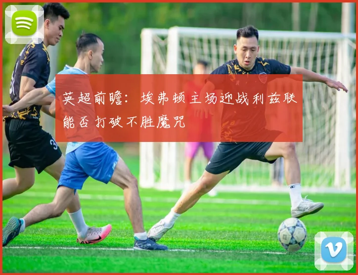 英超前瞻：埃弗顿主场迎战利兹联能否打破不胜魔咒