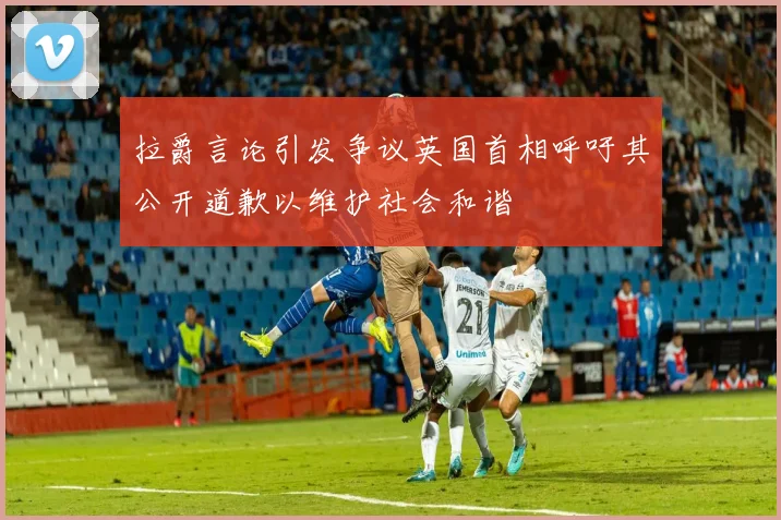 拉爵言论引发争议英国首相呼吁其公开道歉以维护社会和谐