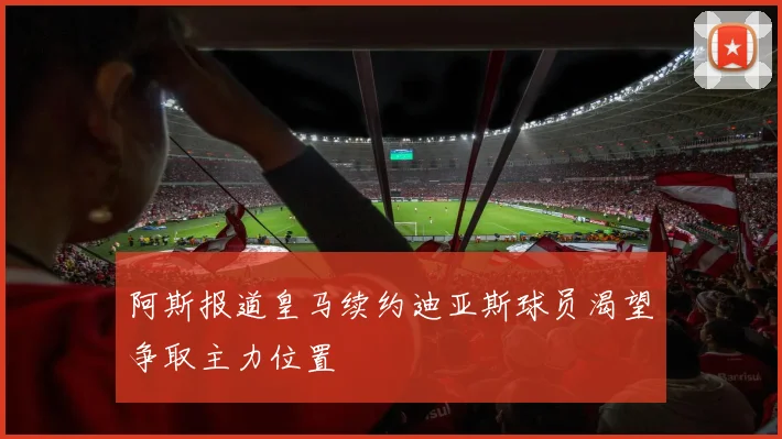 阿斯报道皇马续约迪亚斯球员渴望争取主力位置