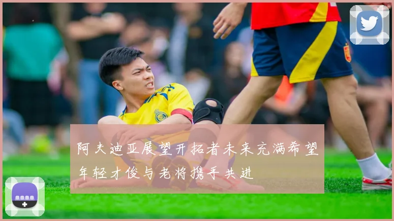 阿夫迪亚展望开拓者未来充满希望年轻才俊与老将携手共进