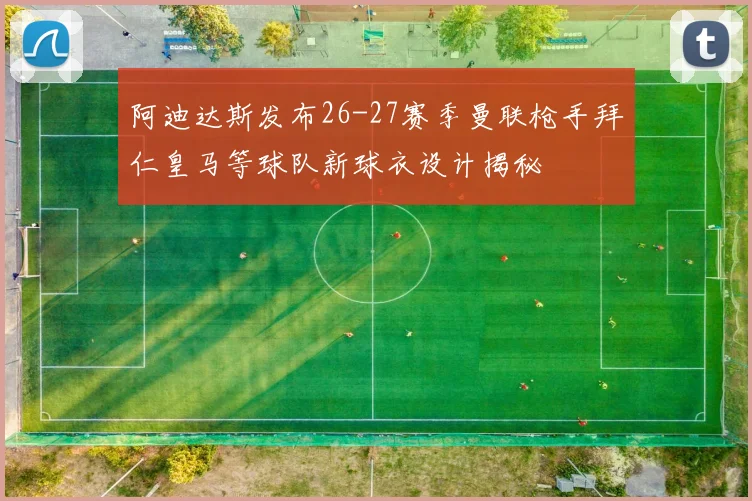 阿迪达斯发布26-27赛季曼联枪手拜仁皇马等球队新球衣设计揭秘