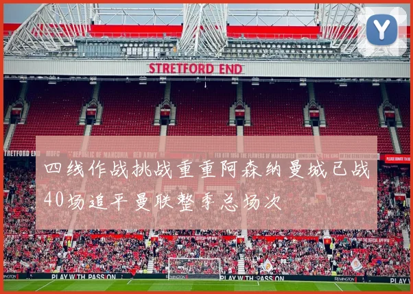 四线作战挑战重重阿森纳曼城已战40场追平曼联整季总场次