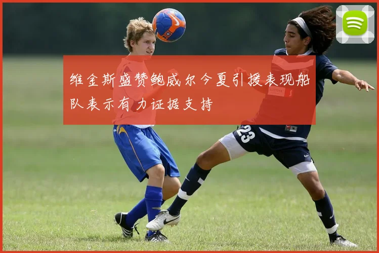 维金斯盛赞鲍威尔今夏引援表现船队表示有力证据支持