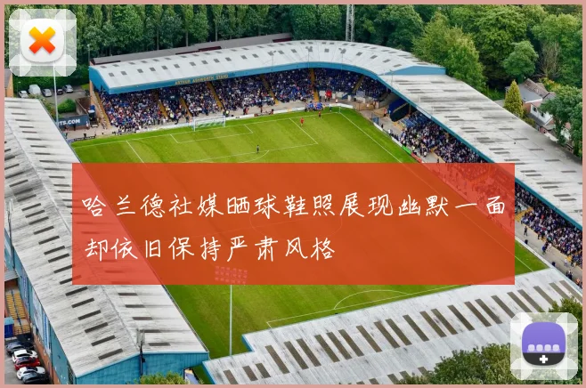 哈兰德社媒晒球鞋照展现幽默一面却依旧保持严肃风格