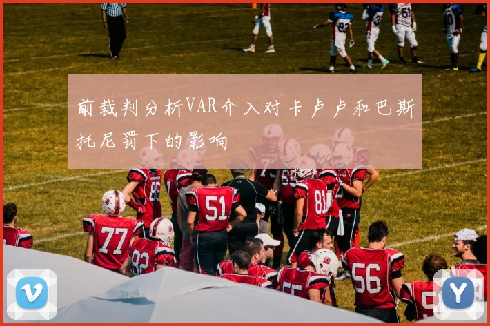 前裁判分析VAR介入对卡卢卢和巴斯托尼罚下的影响