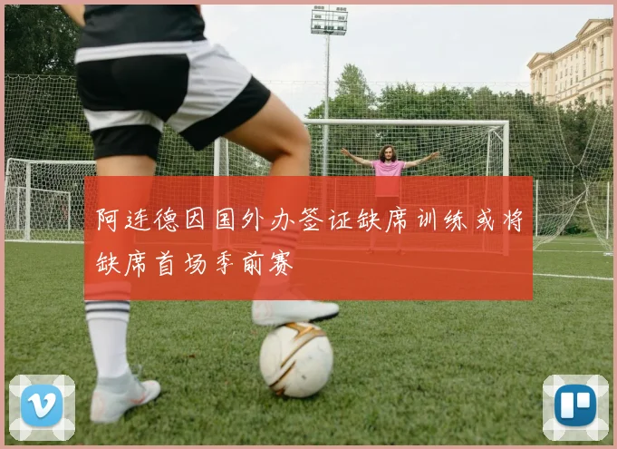 阿连德因国外办签证缺席训练或将缺席首场季前赛