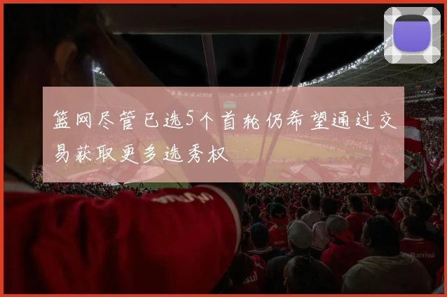 篮网尽管已选5个首轮仍希望通过交易获取更多选秀权