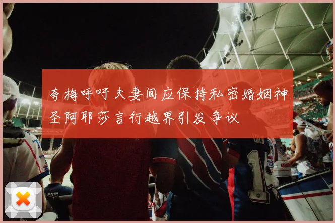 夸梅呼吁夫妻间应保持私密婚姻神圣阿耶莎言行越界引发争议