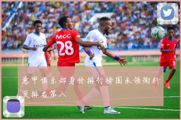 意甲俱乐部身价排行榜国米领衔科莫排名第八