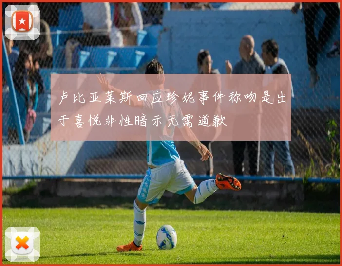 卢比亚莱斯回应珍妮事件称吻是出于喜悦非性暗示无需道歉