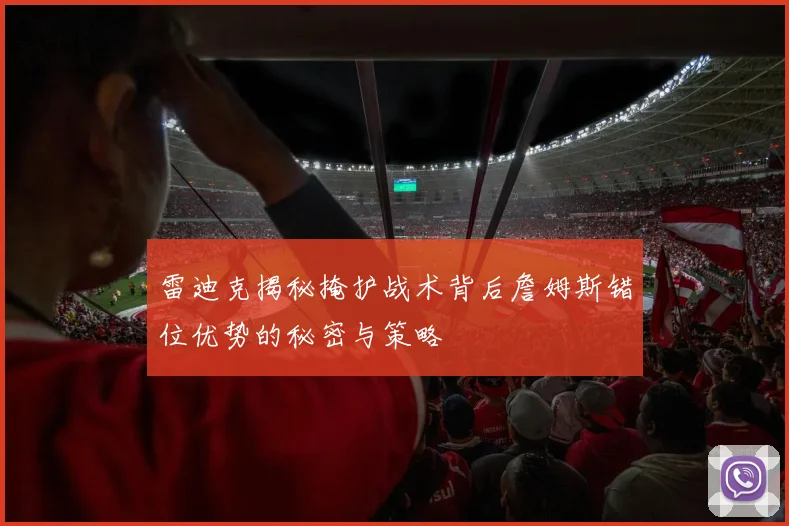 雷迪克揭秘掩护战术背后詹姆斯错位优势的秘密与策略