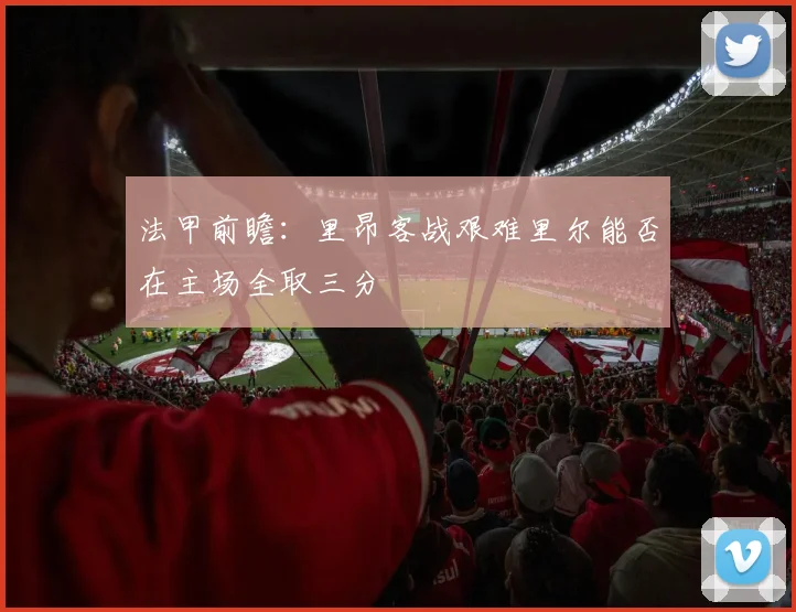 法甲前瞻：里昂客战艰难里尔能否在主场全取三分