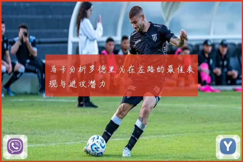 马卡分析罗德里戈在左路的最佳表现与进攻潜力