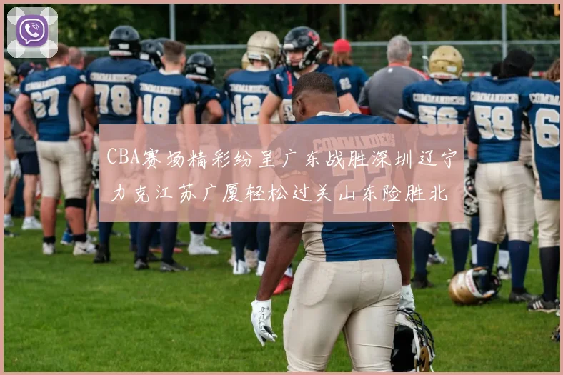 CBA赛场精彩纷呈广东战胜深圳辽宁力克江苏广厦轻松过关山东险胜北京