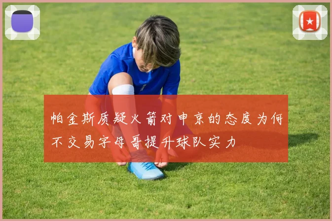 帕金斯质疑火箭对申京的态度为何不交易字母哥提升球队实力