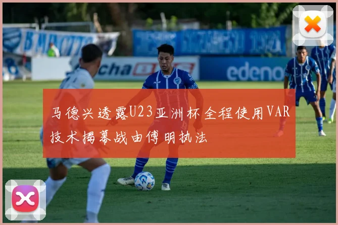 马德兴透露U23亚洲杯全程使用VAR技术揭幕战由傅明执法