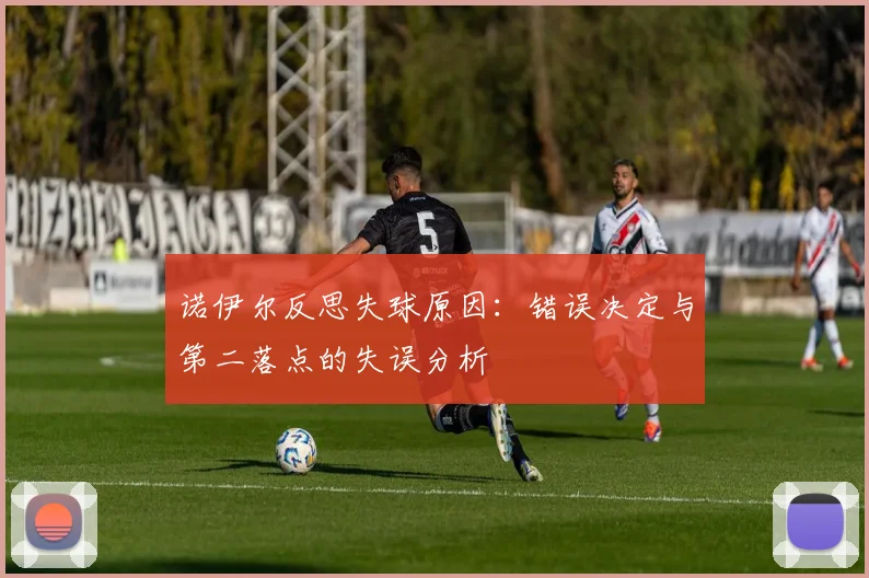 诺伊尔反思失球原因：错误决定与第二落点的失误分析