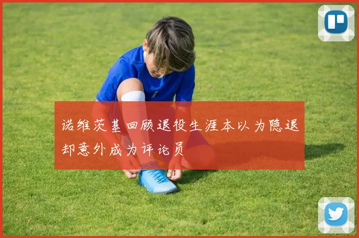 诺维茨基回顾退役生涯本以为隐退却意外成为评论员