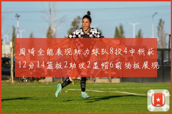 周琦全能表现助力球队8投4中斩获12分14篮板2助攻2盖帽6前场板展现实力
