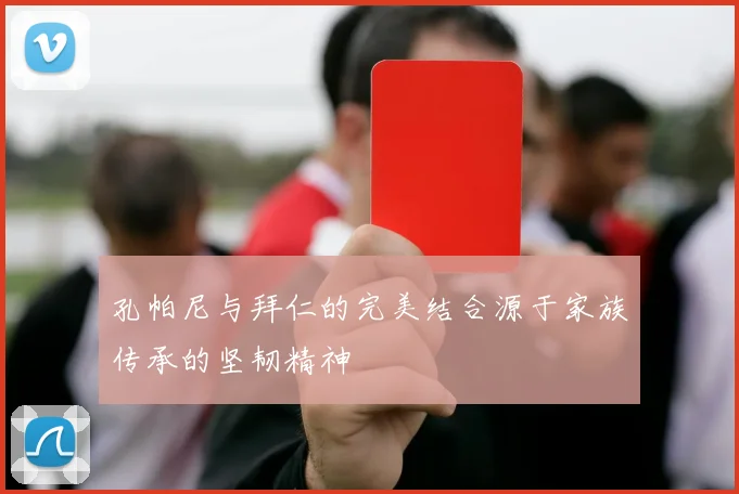 孔帕尼与拜仁的完美结合源于家族传承的坚韧精神