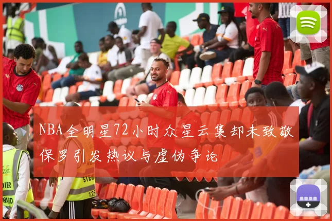 NBA全明星72小时众星云集却未致敬保罗引发热议与虚伪争论