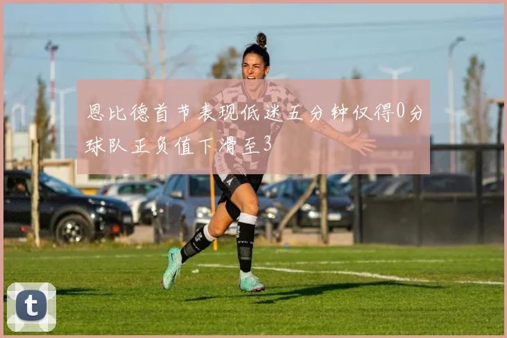 恩比德首节表现低迷五分钟仅得0分球队正负值下滑至3