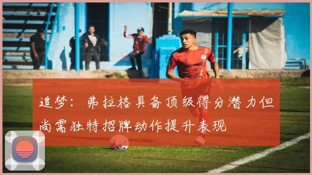 追梦：弗拉格具备顶级得分潜力但尚需独特招牌动作提升表现