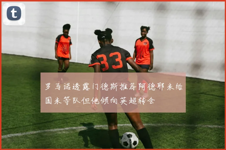 罗马诺透露门德斯推荐阿德耶米给国米等队但他倾向英超转会