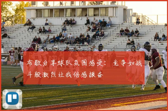 布歇分享球队氛围感受：竞争如战斗般激烈让我倍感振奋