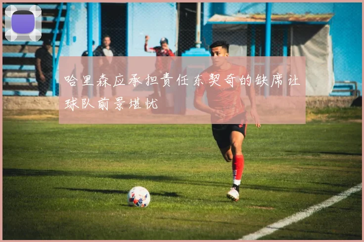 哈里森应承担责任东契奇的缺席让球队前景堪忧