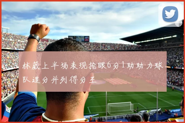 林葳上半场表现抢眼6分1助助力球队追分并列得分王